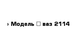  › Модель ­ ваз 2114